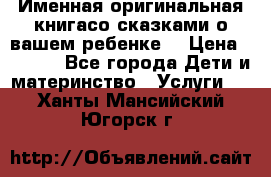 Именная оригинальная книгасо сказками о вашем ребенке  › Цена ­ 1 500 - Все города Дети и материнство » Услуги   . Ханты-Мансийский,Югорск г.